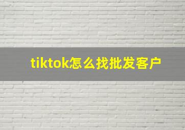 tiktok怎么找批发客户