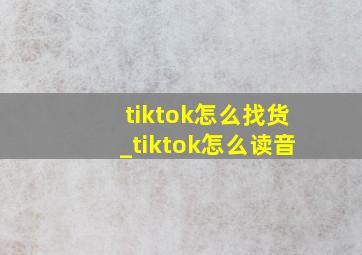 tiktok怎么找货_tiktok怎么读音