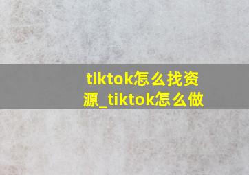 tiktok怎么找资源_tiktok怎么做