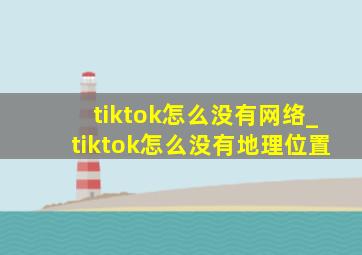 tiktok怎么没有网络_tiktok怎么没有地理位置