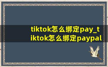 tiktok怎么绑定pay_tiktok怎么绑定paypal提现