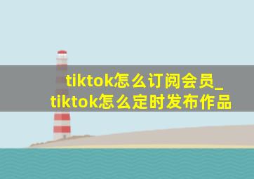 tiktok怎么订阅会员_tiktok怎么定时发布作品