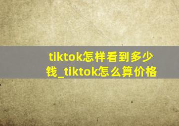 tiktok怎样看到多少钱_tiktok怎么算价格