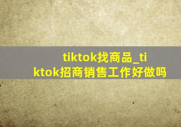 tiktok找商品_tiktok招商销售工作好做吗