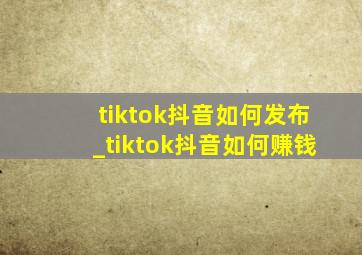 tiktok抖音如何发布_tiktok抖音如何赚钱