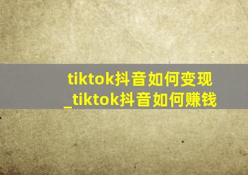 tiktok抖音如何变现_tiktok抖音如何赚钱