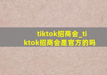 tiktok招商会_tiktok招商会是官方的吗