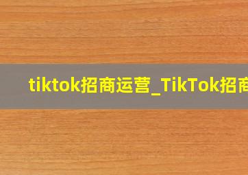 tiktok招商运营_TikTok招商