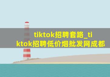 tiktok招聘套路_tiktok招聘(低价烟批发网)成都