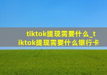 tiktok提现需要什么_tiktok提现需要什么银行卡