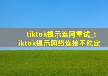 tiktok提示连网重试_tiktok提示网络连接不稳定