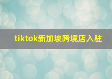 tiktok新加坡跨境店入驻