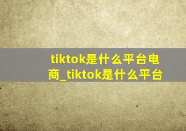 tiktok是什么平台电商_tiktok是什么平台