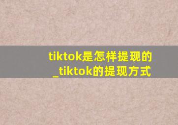 tiktok是怎样提现的_tiktok的提现方式