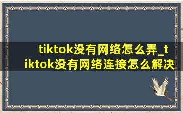 tiktok没有网络怎么弄_tiktok没有网络连接怎么解决苹果