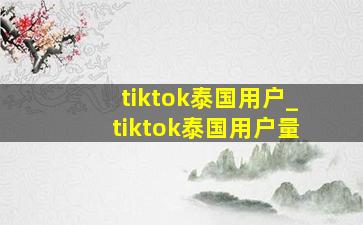 tiktok泰国用户_tiktok泰国用户量