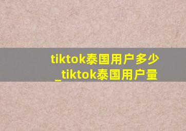 tiktok泰国用户多少_tiktok泰国用户量