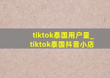 tiktok泰国用户量_tiktok泰国抖音小店