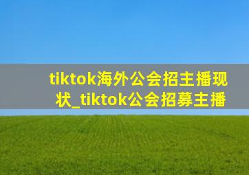 tiktok海外公会招主播现状_tiktok公会招募主播