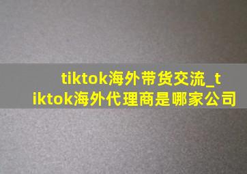 tiktok海外带货交流_tiktok海外代理商是哪家公司