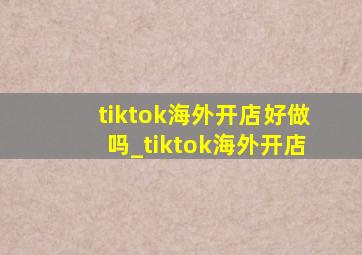 tiktok海外开店好做吗_tiktok海外开店