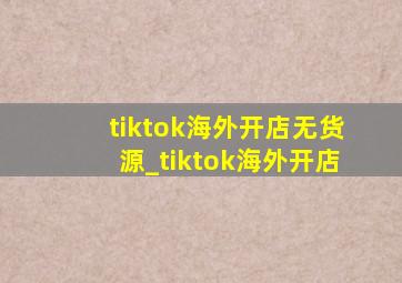 tiktok海外开店无货源_tiktok海外开店