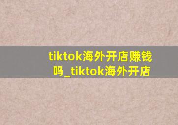 tiktok海外开店赚钱吗_tiktok海外开店