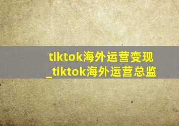 tiktok海外运营变现_tiktok海外运营总监