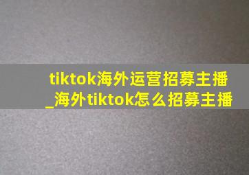 tiktok海外运营招募主播_海外tiktok怎么招募主播