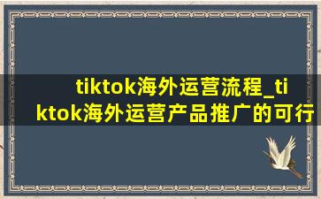 tiktok海外运营流程_tiktok海外运营产品推广的可行性