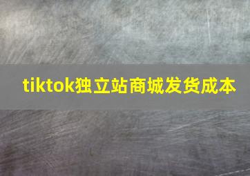 tiktok独立站商城发货成本