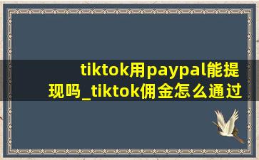 tiktok用paypal能提现吗_tiktok佣金怎么通过paypal提现