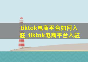 tiktok电商平台如何入驻_tiktok电商平台入驻