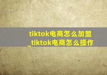 tiktok电商怎么加盟_tiktok电商怎么操作