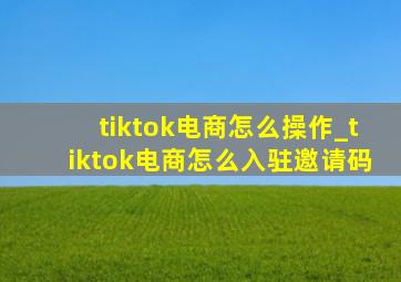 tiktok电商怎么操作_tiktok电商怎么入驻邀请码