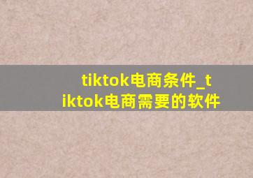 tiktok电商条件_tiktok电商需要的软件