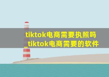 tiktok电商需要执照吗_tiktok电商需要的软件