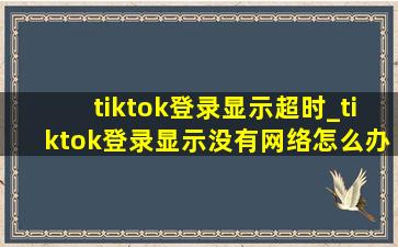 tiktok登录显示超时_tiktok登录显示没有网络怎么办