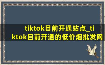 tiktok目前开通站点_tiktok目前开通的(低价烟批发网)