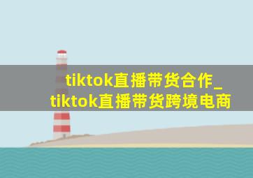 tiktok直播带货合作_tiktok直播带货跨境电商