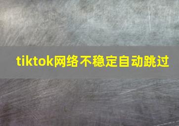 tiktok网络不稳定自动跳过