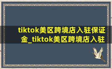 tiktok美区跨境店入驻保证金_tiktok美区跨境店入驻保证金多少