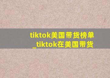 tiktok美国带货榜单_tiktok在美国带货