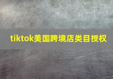 tiktok美国跨境店类目授权