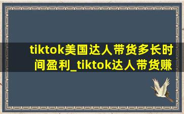 tiktok美国达人带货多长时间盈利_tiktok达人带货赚钱吗