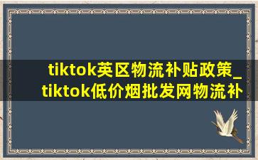 tiktok英区物流补贴政策_tiktok(低价烟批发网)物流补贴