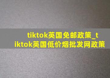 tiktok英国免邮政策_tiktok英国(低价烟批发网)政策