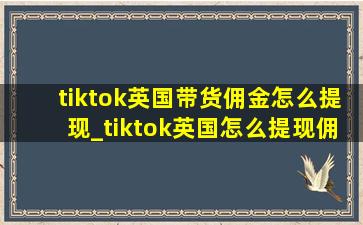 tiktok英国带货佣金怎么提现_tiktok英国怎么提现佣金