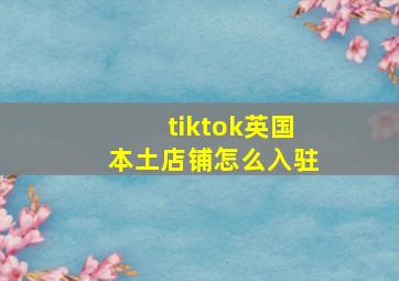 tiktok英国本土店铺怎么入驻