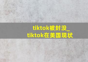 tiktok被封没_tiktok在美国现状